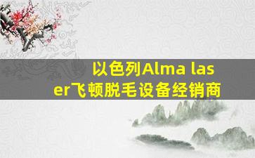 以色列Alma laser飞顿脱毛设备经销商